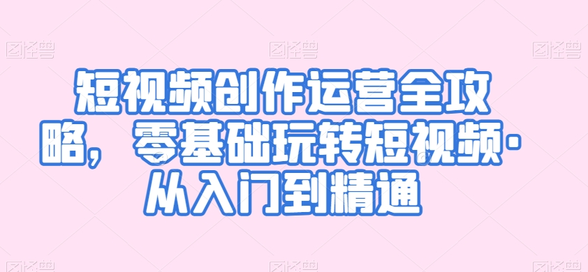 短视频创作运营全攻略，零基础玩转短视频·从入门到精通-沐风资源库