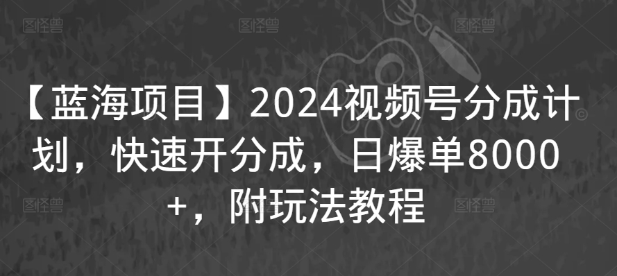 【蓝海项目】2024视频号分成计划，快速开分成，日爆单8000+，附玩法教程-沐风资源库
