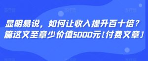 显明易说，如何让收入提升百十倍？‮篇这‬文‮至章‬少价值5000元[付费文章]-沐风资源库