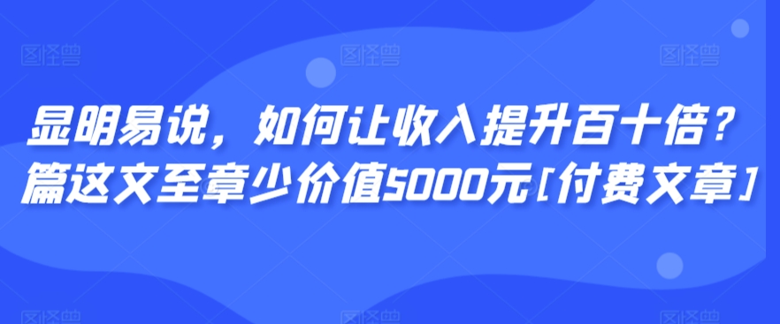 显明易说，如何让收入提升百十倍？‮篇这‬文‮至章‬少价值5000元[付费文章]-沐风资源库