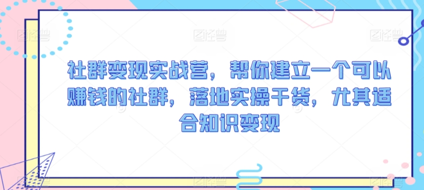 社群变现实战营，帮你建立一个可以赚钱的社群，落地实操干货，尤其适合知识变现-沐风资源库