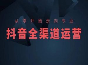 从零开始走向专业，抖音全渠道运营，抖音电商培训-沐风资源库