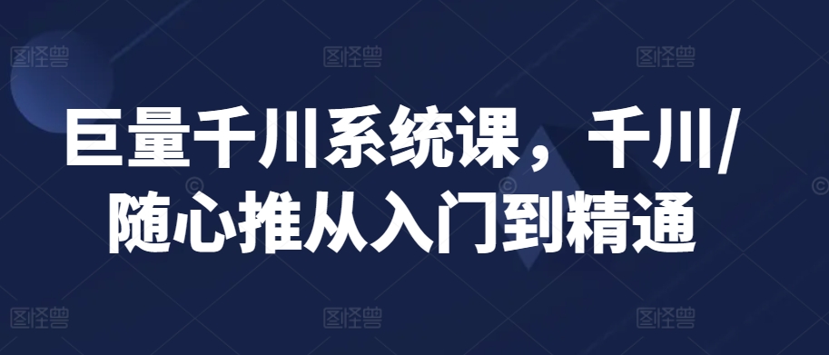 巨量千川系统课，千川/随心推从入门到精通-沐风资源库