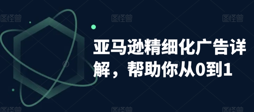 亚马逊精细化广告详解，帮助你从0到1，自动广告权重解读、手动广告打法详解-沐风资源库