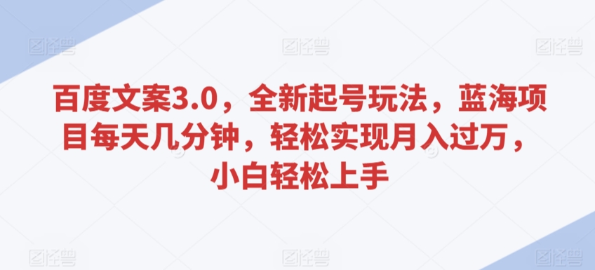 百度文案3.0，全新起号玩法，蓝海项目每天几分钟，轻松实现月入过万，小白轻松上手【揭秘】-沐风资源库
