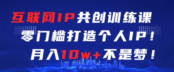 互联网IP共创训练课，零门槛零基础打造个人IP，月入10w+不是梦【揭秘】-沐风资源库