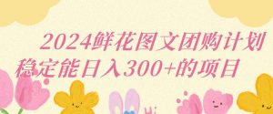 2024鲜花图文团购计划小白能稳定每日收入三位数的项目【揭秘】-沐风资源库