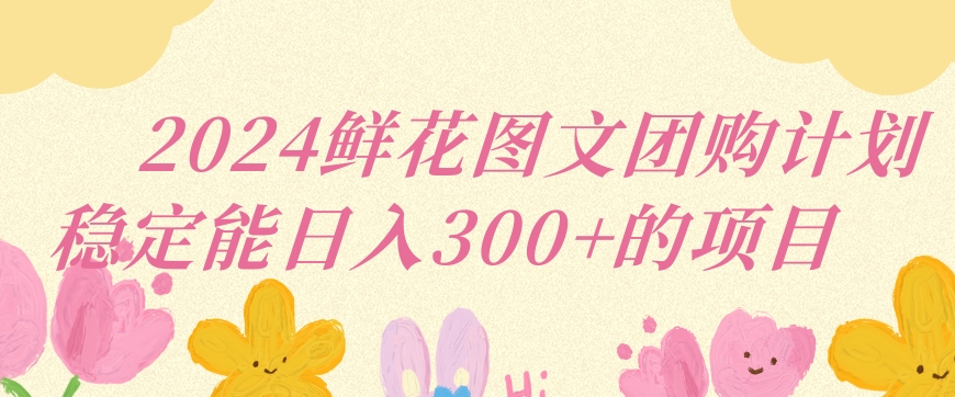 2024鲜花图文团购计划小白能稳定每日收入三位数的项目【揭秘】-沐风资源库