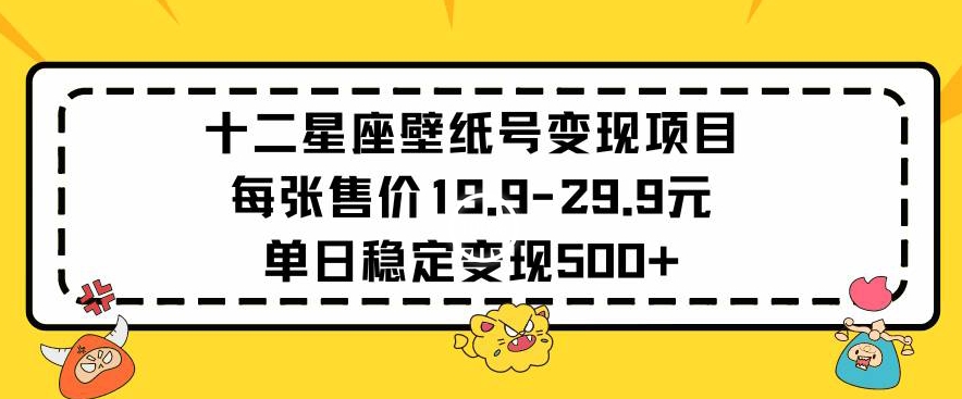 十二星座壁纸号变现项目每张售价19元单日稳定变现500+以上【揭秘】-沐风资源库