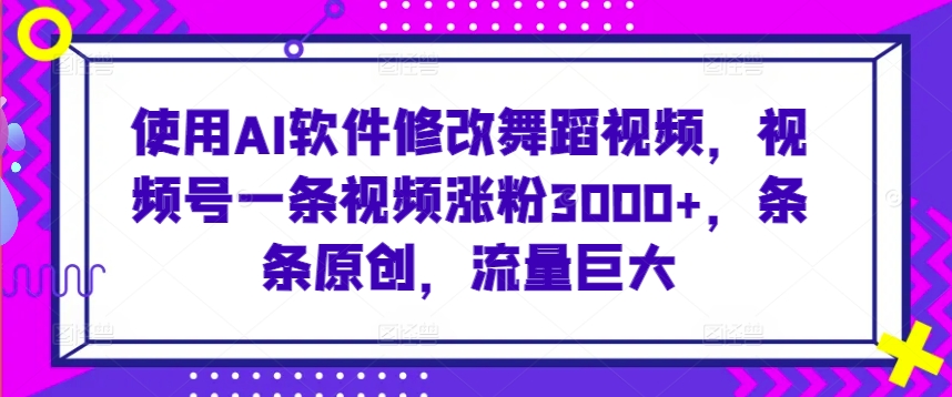 使用AI软件修改舞蹈视频，视频号一条视频涨粉3000+，条条原创，流量巨大【揭秘】-沐风资源库