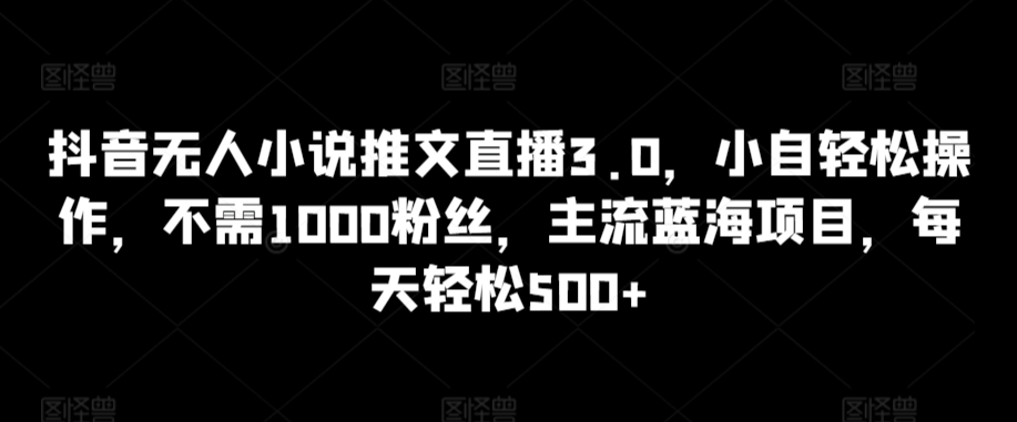 抖音无人小说推文直播3.0，小自轻松操作，不需1000粉丝，主流蓝海项目，每天轻松500+【揭秘】-沐风资源库
