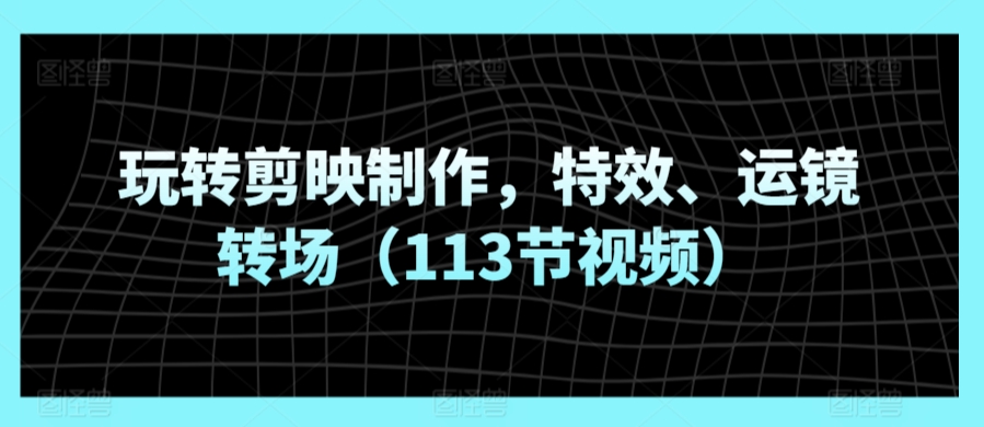 玩转剪映制作，特效、运镜转场（113节视频）-沐风资源库