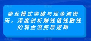 商业模式突破与现金流密码，深度剖析赚钱值钱融钱的现金流底层逻辑-沐风资源库