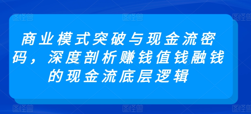 商业模式突破与现金流密码,深度剖析赚钱值钱融钱的现金流底层逻辑-沐风资源库
