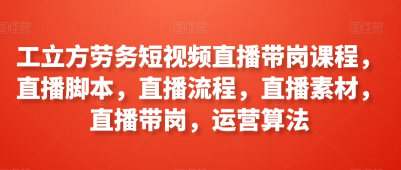 工立方劳务短视频直播带岗课程，直播脚本，直播流程，直播素材，直播带岗，运营算法-沐风资源库