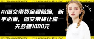 AI图文带货全程陪跑,新手必看,图文带货让你一天多赚1000元-沐风资源库