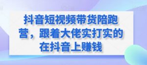 抖音短视频带货陪跑营，跟着大佬实打实的在抖音上赚钱-沐风资源库