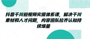 抖音千川短视频实操体系课，解决干川素材和人才问题，内容团队拉齐认知持续爆量-沐风资源库