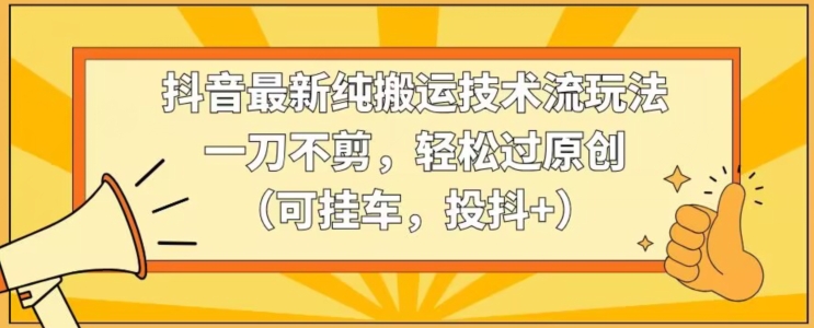 抖音最新纯搬运技术流玩法，一刀不剪，轻松过原创（可挂车，投抖+）【揭秘】-沐风资源库