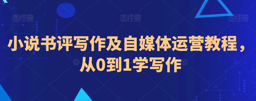 小说书评写作及自媒体运营教程，从0到1学写作-沐风资源库