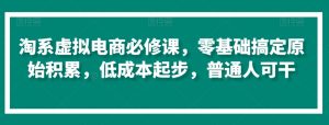 淘系虚拟电商必修课，零基础搞定原始积累，低成本起步，普通人可干-沐风资源库