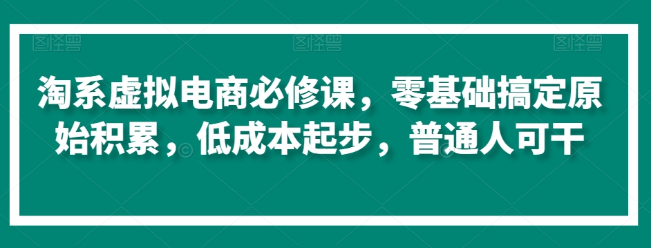 淘系虚拟电商必修课，零基础搞定原始积累，低成本起步，普通人可干-沐风资源库
