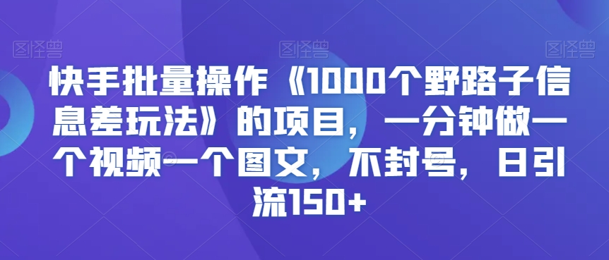 快手批量操作《1000个野路子信息差玩法》的项目，一分钟做一个视频一个图文，不封号，日引流150+【揭秘】-沐风资源库