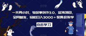 一天两小时，鬼故事创作3.0，蓝海项目，全网首发，轻松日入3000＋保姆级教学【揭秘】-沐风资源库
