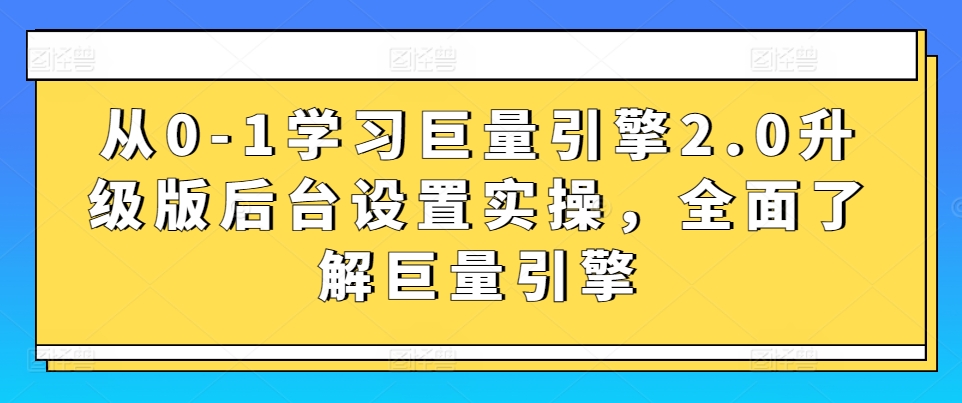 从0-1学习巨量引擎2.0升级版后台设置实操，全面了解巨量引擎-沐风资源库