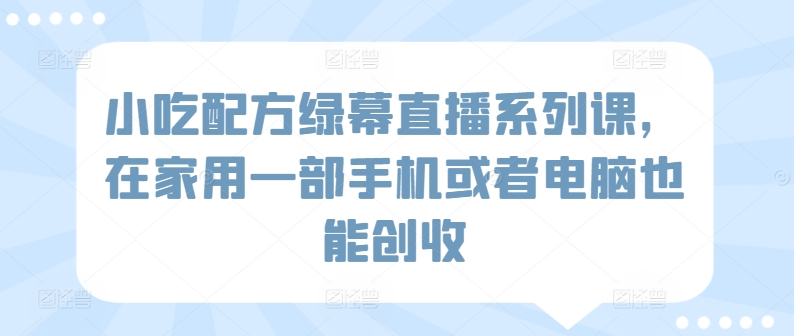 小吃配方绿幕直播系列课，在家用一部手机或者电脑也能创收-沐风资源库