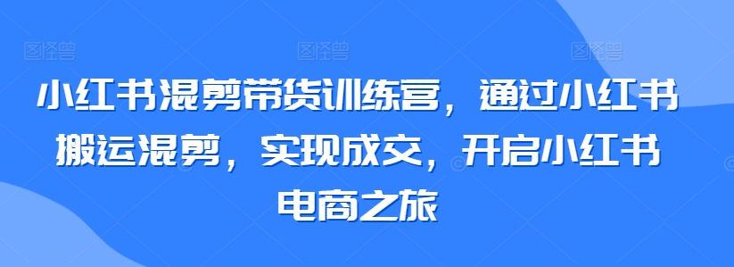 小红书混剪带货训练营，通过小红书搬运混剪，实现成交，开启小红书电商之旅-沐风资源库