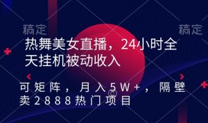 热舞美女直播，24小时全天挂机被动收入，可矩阵，月入5W+，隔壁卖2888热门项目【揭秘】-沐风资源库