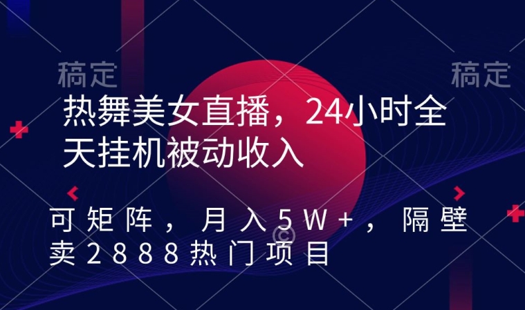 热舞美女直播，24小时全天挂机被动收入，可矩阵，月入5W+，隔壁卖2888热门项目【揭秘】-沐风资源库