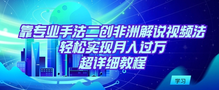 靠专业手法二创非洲解说视频玩法，轻松实现月入过万，超详细教程【揭秘】-沐风资源库