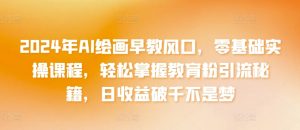 2024年AI绘画早教风口，零基础实操课程，轻松掌握教育粉引流秘籍，日收益破千不是梦【揭秘】-沐风资源库