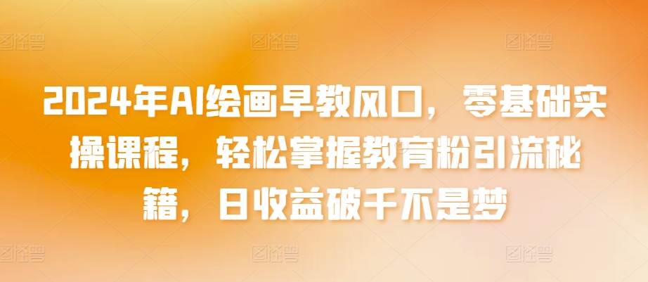 2024年AI绘画早教风口，零基础实操课程，轻松掌握教育粉引流秘籍，日收益破千不是梦【揭秘】-沐风资源库