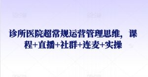 诊所医院超常规运营管理思维，课程+直播+社群+连麦+实操-沐风资源库