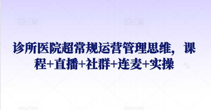 诊所医院超常规运营管理思维，课程+直播+社群+连麦+实操-沐风资源库