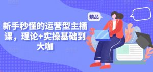 新手秒懂的运营型主播课，理论+实操基础到大咖-沐风资源库