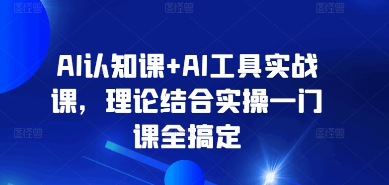 AI认知课+AI工具实战课，理论结合实操一门课全搞定-沐风资源库
