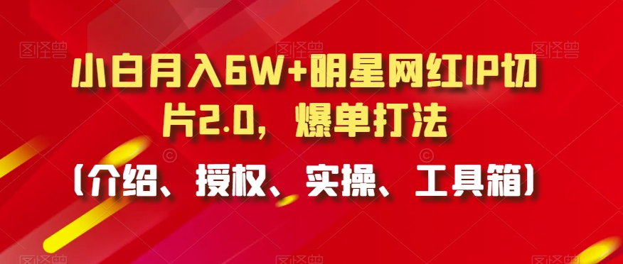 小白月入6W+明星网红IP切片2.0,爆单打法(介绍、授权、实操、工具箱)【揭秘】-沐风资源库