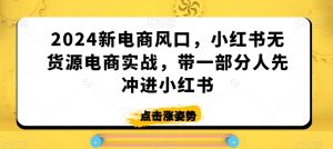 2024新电商风口，小红书无货源电商实战，带一部分人先冲进小红书-沐风资源库