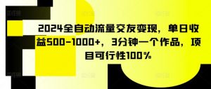 2024全自动流量交友变现，单日收益500-1000+，3分钟一个作品，项目可行性100%【揭秘】-沐风资源库