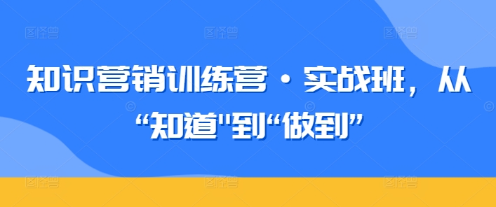 知识营销训练营·实战班，从“知道”到“做到”-沐风资源库