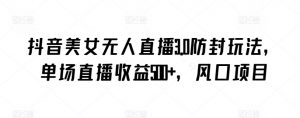 抖音美女无人直播3.0防封玩法，单场直播收益500+，风口项目【揭秘】-沐风资源库