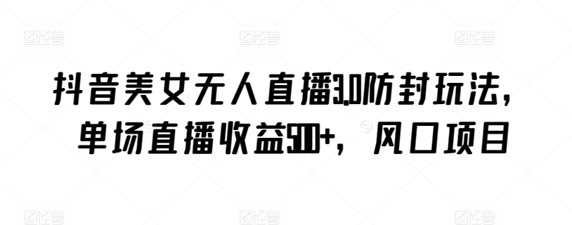 抖音美女无人直播3.0防封玩法，单场直播收益500+，风口项目【揭秘】-沐风资源库