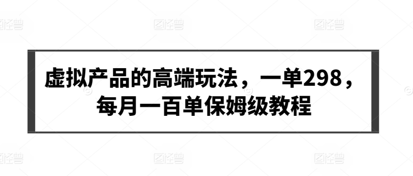 虚拟产品的高端玩法，一单298，每月一百单保姆级教程【揭秘】-沐风资源库