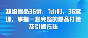 超级爆品36讲，7小时，36堂课，掌握一套完整的爆品打造及引爆方法-沐风资源库