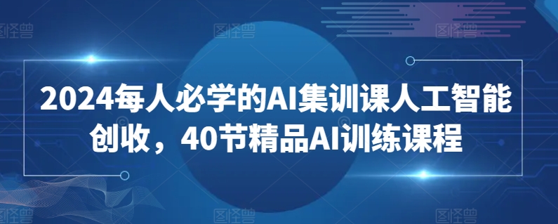 2024每人必学的AI集训课人工智能创收，40节精品AI训练课程-沐风资源库
