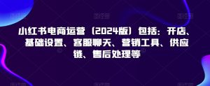 小红书电商运营（2024版）包括：开店、基础设置、客服聊天、营销工具、供应链、售后处理等-沐风资源库
